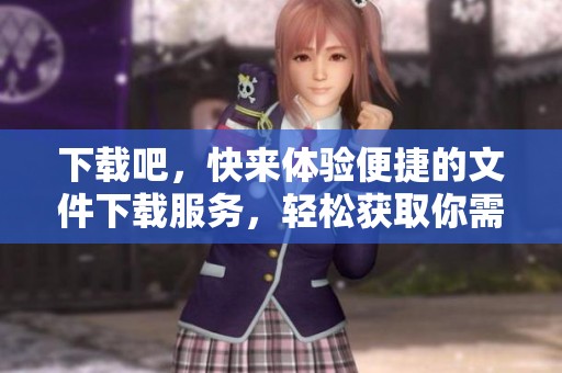 下载吧，快来体验便捷的文件下载服务，轻松获取你需要的资源！