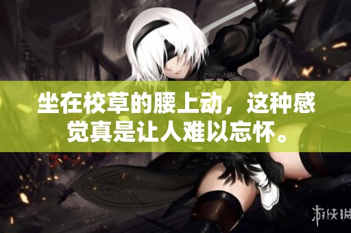 坐在校草的腰上动，这种感觉真是让人难以忘怀。
