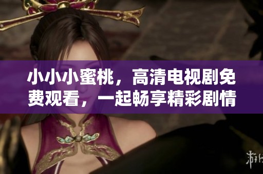 小小小蜜桃，高清电视剧免费观看，一起畅享精彩剧情吧！