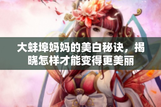 大蚌埠妈妈的美白秘诀，揭晓怎样才能变得更美丽