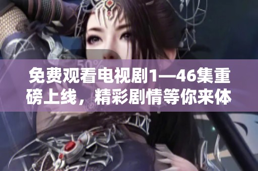 免费观看电视剧1—46集重磅上线，精彩剧情等你来体验！