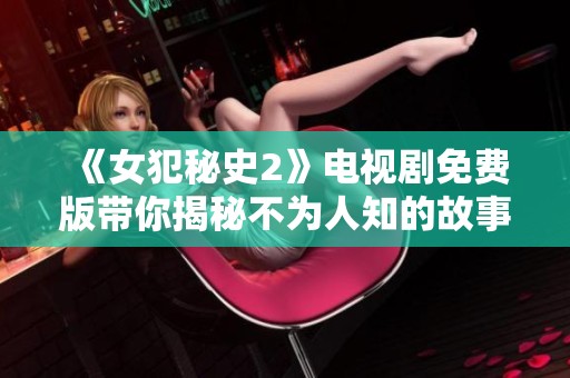 《女犯秘史2》电视剧免费版带你揭秘不为人知的故事与情感纠葛