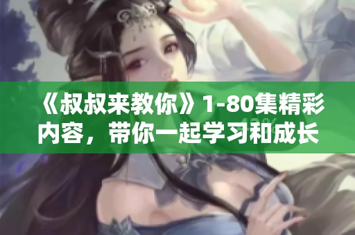 《叔叔来教你》1-80集精彩内容，带你一起学习和成长的旅程