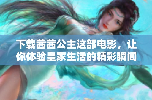下载茜茜公主这部电影，让你体验皇家生活的精彩瞬间