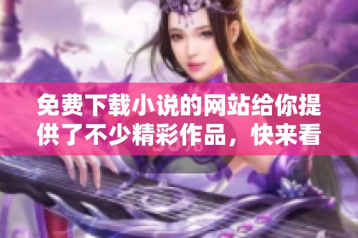 免费下载小说的网站给你提供了不少精彩作品，快来看看有哪些可以下载的吧