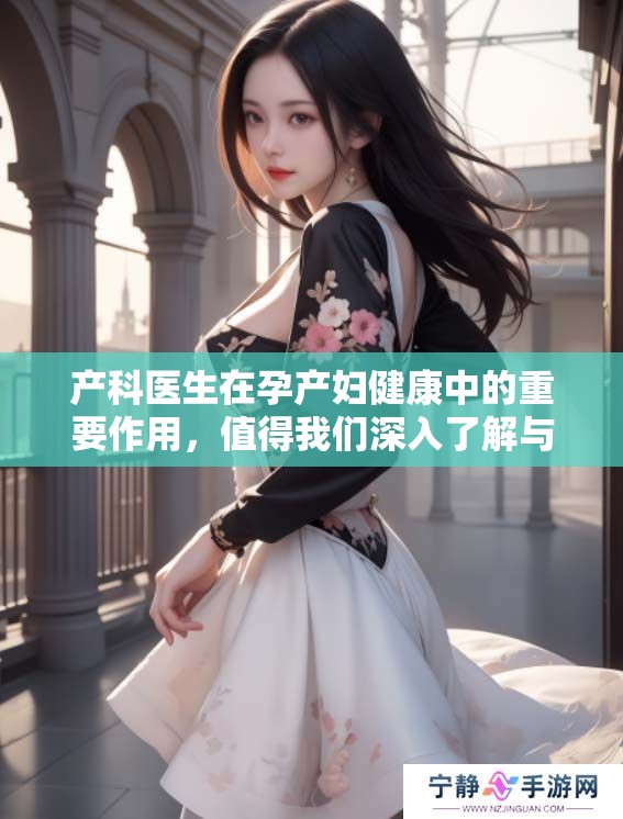 产科医生在孕产妇健康中的重要作用，值得我们深入了解与关注