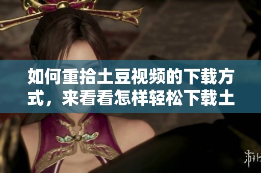 如何重拾土豆视频的下载方式，来看看怎样轻松下载土豆视频吧