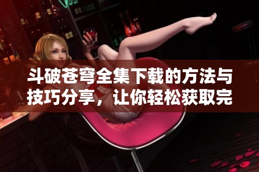 斗破苍穹全集下载的方法与技巧分享，让你轻松获取完整版内容