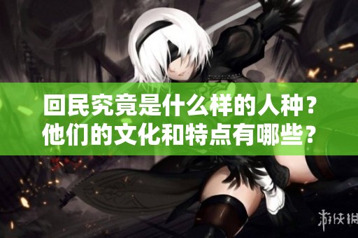 回民究竟是什么样的人种？他们的文化和特点有哪些？