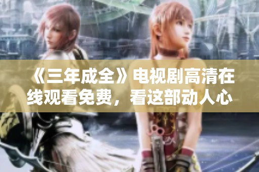 《三年成全》电视剧高清在线观看免费，看这部动人心弦的爱情故事吧