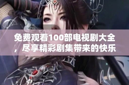 免费观看100部电视剧大全，尽享精彩剧集带来的快乐时光