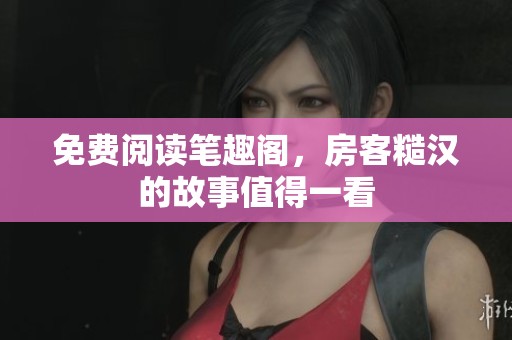 免费阅读笔趣阁，房客糙汉的故事值得一看