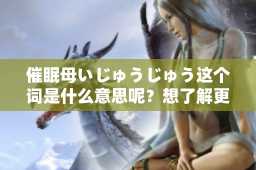 催眠母いじゅうじゅう这个词是什么意思呢？想了解更多请继续阅读。