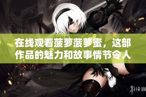 在线观看菠萝菠萝蜜，这部作品的魅力和故事情节令人难以忘怀