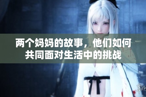 两个妈妈的故事，他们如何共同面对生活中的挑战
