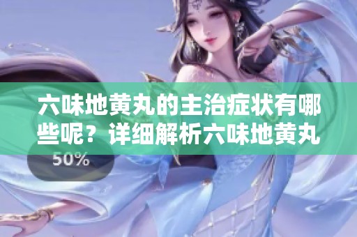 六味地黄丸的主治症状有哪些呢？详细解析六味地黄丸的功效与适应症