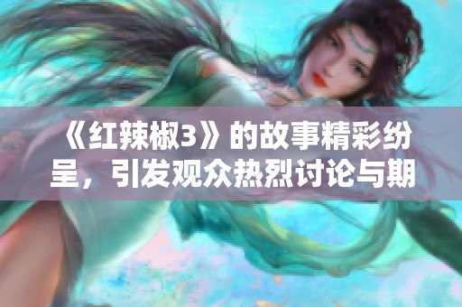 《红辣椒3》的故事精彩纷呈，引发观众热烈讨论与期待