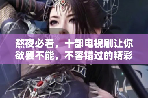 熬夜必看，十部电视剧让你欲罢不能，不容错过的精彩剧情