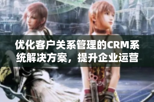 优化客户关系管理的CRM系统解决方案，提升企业运营效率与客户满意度
