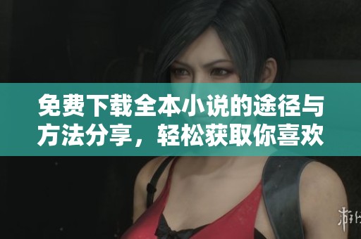 免费下载全本小说的途径与方法分享，轻松获取你喜欢的作品