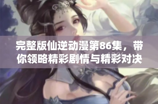 完整版仙逆动漫第86集，带你领略精彩剧情与精彩对决！
