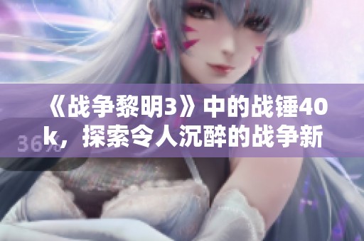 《战争黎明3》中的战锤40k，探索令人沉醉的战争新篇章