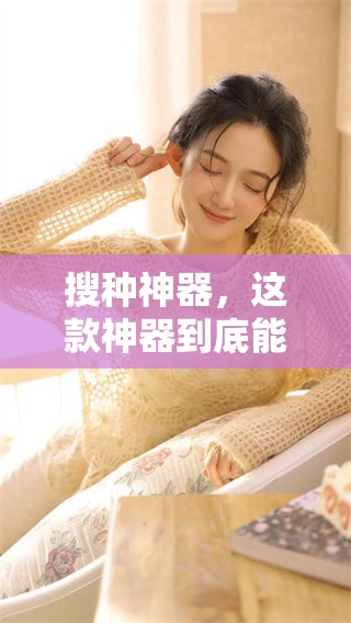 搜种神器，这款神器到底能为你带来什么惊喜效果呢