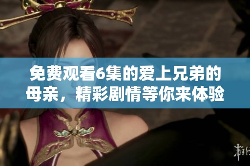 免费观看6集的爱上兄弟的母亲，精彩剧情等你来体验