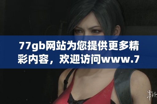 77gb网站为您提供更多精彩内容，欢迎访问www.77gb.gov.cn获取最新信息