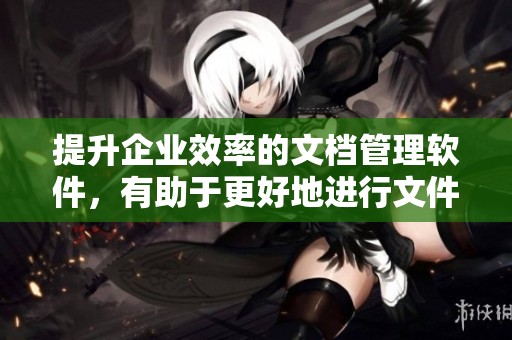 提升企业效率的文档管理软件，有助于更好地进行文件管理与存储