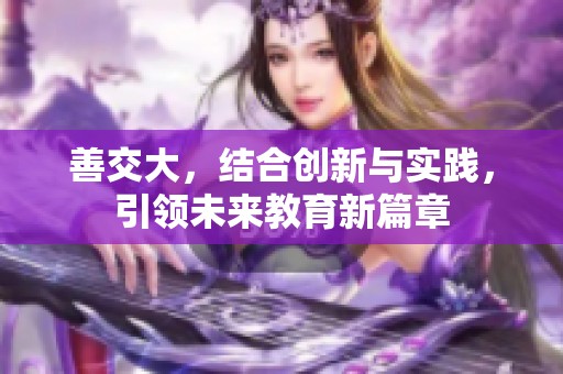善交大，结合创新与实践，引领未来教育新篇章