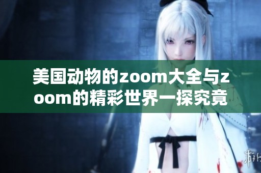 美国动物的zoom大全与zoom的精彩世界一探究竟