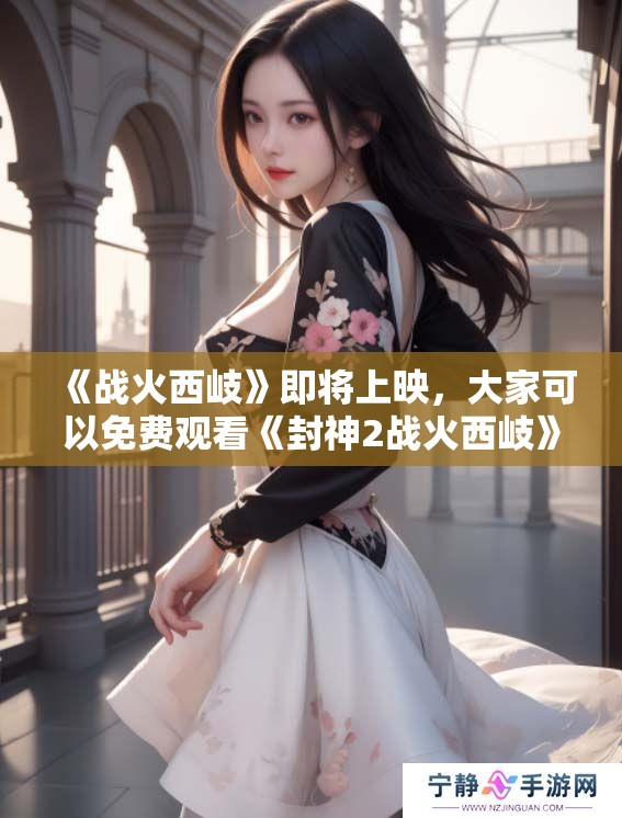 《战火西岐》即将上映，大家可以免费观看《封神2战火西岐》这部精彩影片