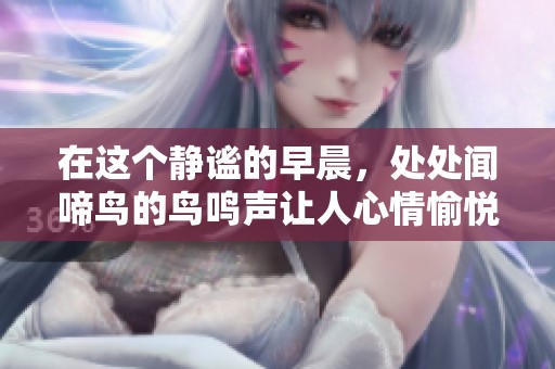 在这个静谧的早晨，处处闻啼鸟的鸟鸣声让人心情愉悦。