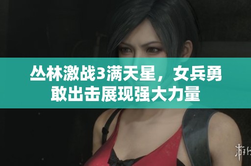 丛林激战3满天星，女兵勇敢出击展现强大力量