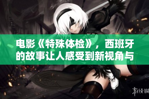 电影《特殊体检》，西班牙的故事让人感受到新视角与深层思考
