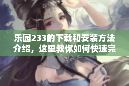 乐园233的下载和安装方法介绍，这里教你如何快速完成操作