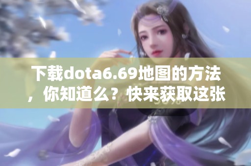 下载dota6.69地图的方法，你知道么？快来获取这张精彩地图吧