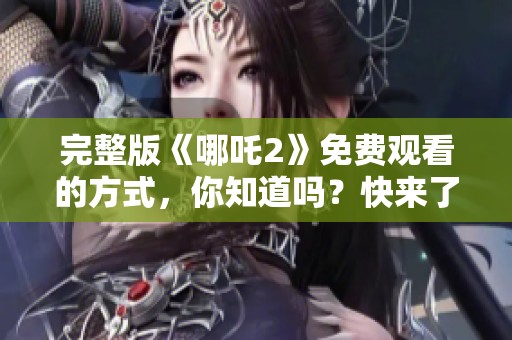 完整版《哪吒2》免费观看的方式，你知道吗？快来了解2025年最新资讯！