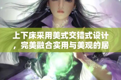 上下床采用美式交错式设计，完美融合实用与美观的居家家具