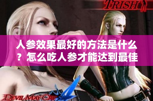 人参效果最好的方法是什么？怎么吃人参才能达到最佳效果呢？