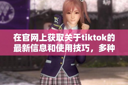 在官网上获取关于tiktok的最新信息和使用技巧，多种资源等你来发现