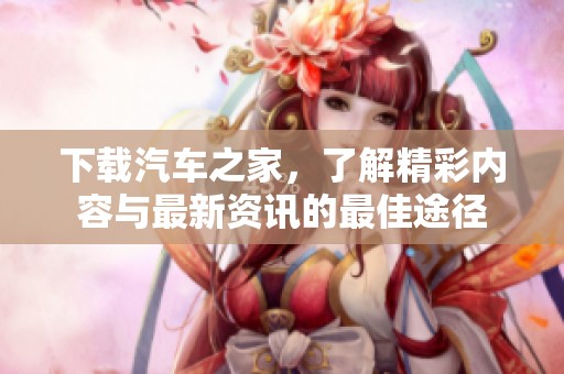 下载汽车之家，了解精彩内容与最新资讯的最佳途径