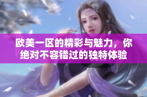 欧美一区的精彩与魅力，你绝对不容错过的独特体验