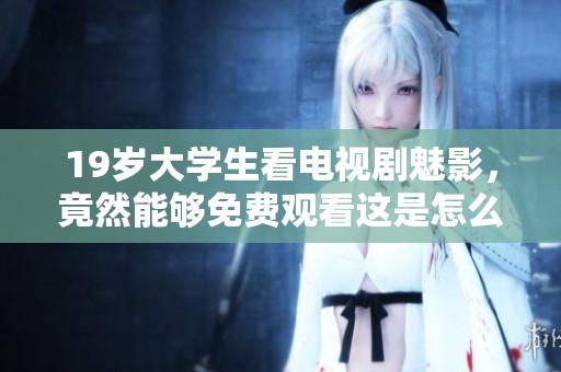 19岁大学生看电视剧魅影，竟然能够免费观看这是怎么回事