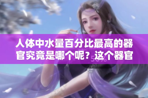 人体中水量百分比最高的器官究竟是哪个呢？这个器官的含水量令人惊讶。