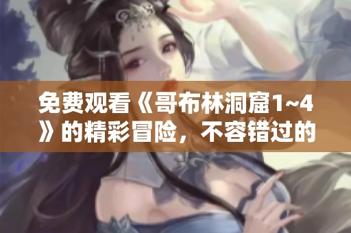 免费观看《哥布林洞窟1~4》的精彩冒险，不容错过的游戏体验！