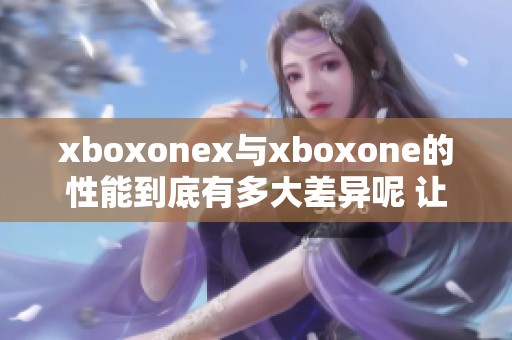xboxonex与xboxone的性能到底有多大差异呢 让我们来对比一下它们的表现