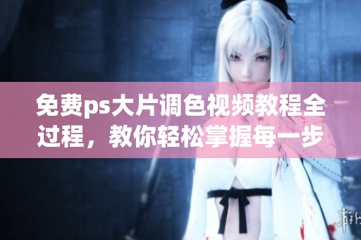 免费ps大片调色视频教程全过程，教你轻松掌握每一步的技巧与方法