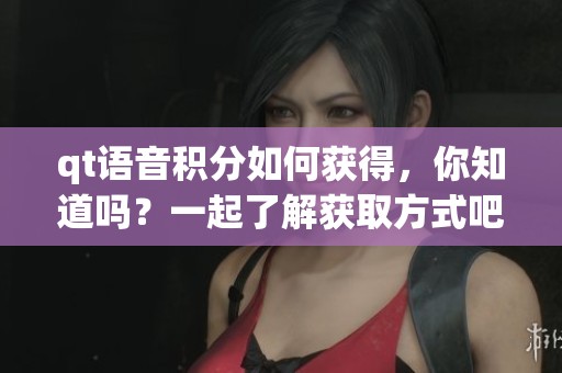 qt语音积分如何获得，你知道吗？一起了解获取方式吧